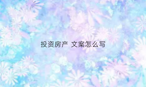 投资房产文案怎么写(投资房产文案怎么写简短)